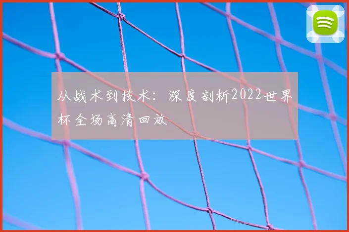 从战术到技术:深度剖析2022世界杯全场高清回放