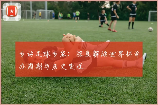 专访足球专家:深度解读世界杯举办周期与历史变迁