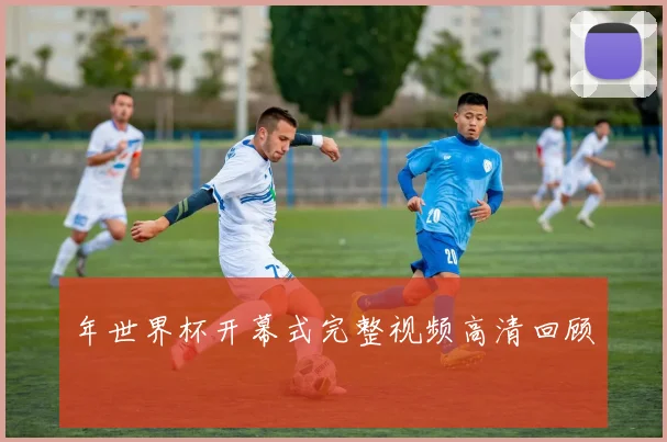 年世界杯开幕式完整视频高清回顾
