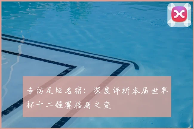 专访足坛名宿:深度评析本届世界杯十二强赛格局之变