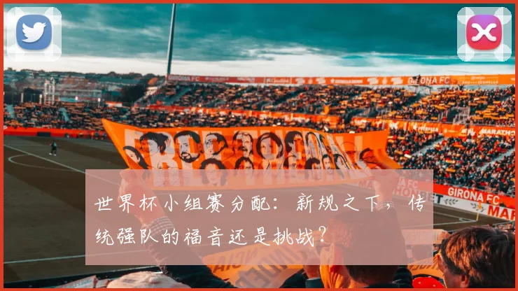 世界杯小组赛分配:新规之下,传统强队的福音还是挑战?