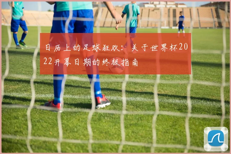 日历上的足球狂欢:关于世界杯2022开幕日期的终极指南
