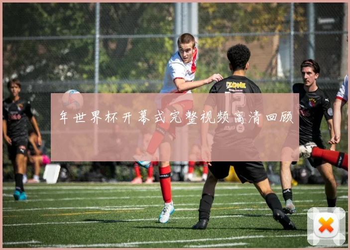 年世界杯开幕式完整视频高清回顾