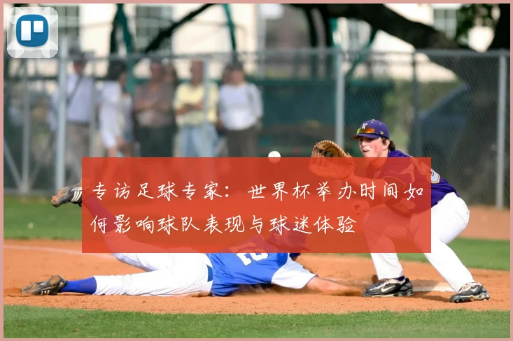 专访足球专家:世界杯举办时间如何影响球队表现与球迷体验