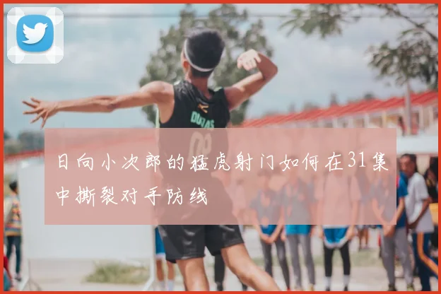 日向小次郎的猛虎射门如何在31集中撕裂对手防线