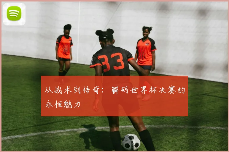 从战术到传奇:解码世界杯决赛的永恒魅力