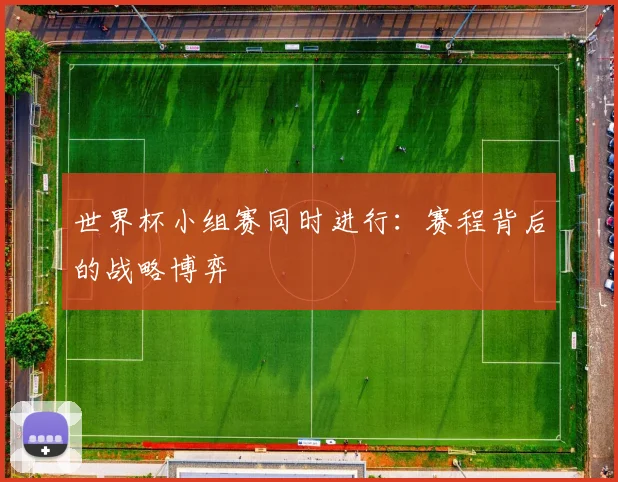 世界杯小组赛同时进行:赛程背后的战略博弈