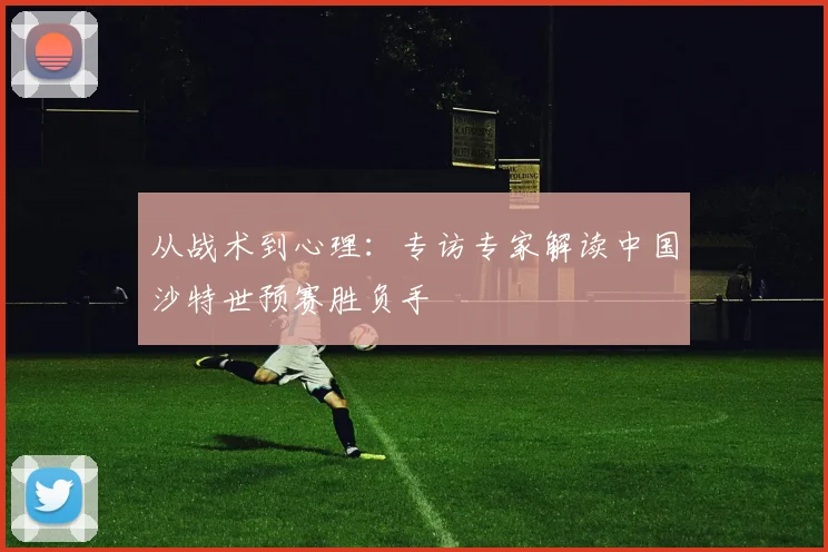 从战术到心理:专访专家解读中国沙特世预赛胜负手