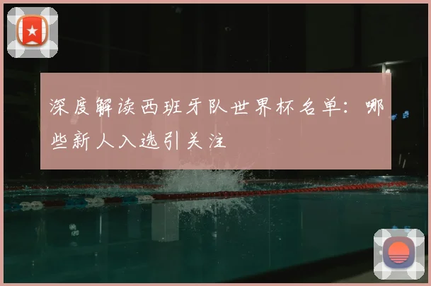 深度解读西班牙队世界杯名单：哪些新人入选引关注