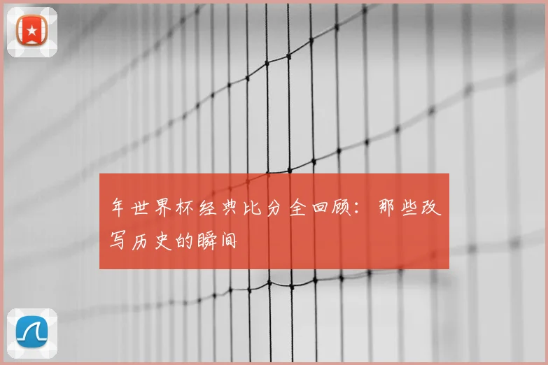 年世界杯经典比分全回顾:那些改写历史的瞬间
