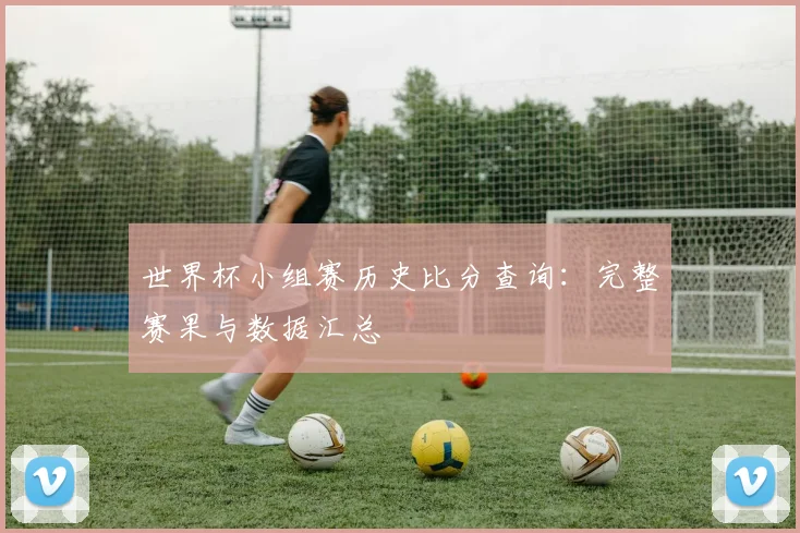 世界杯小组赛历史比分查询：完整赛果与数据汇总