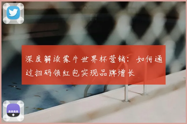 深度解读蒙牛世界杯营销:如何通过扫码领红包实现品牌增长
