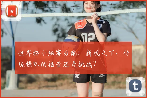 世界杯小组赛分配:新规之下,传统强队的福音还是挑战?
