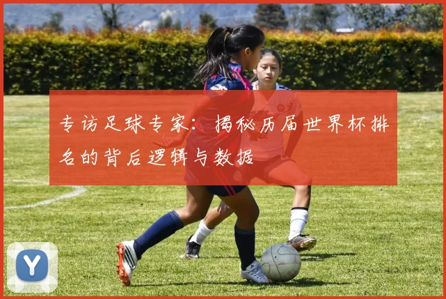 专访足球专家:揭秘历届世界杯排名的背后逻辑与数据