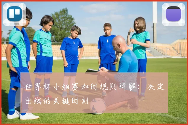 世界杯小组赛加时规则详解:决定出线的关键时刻