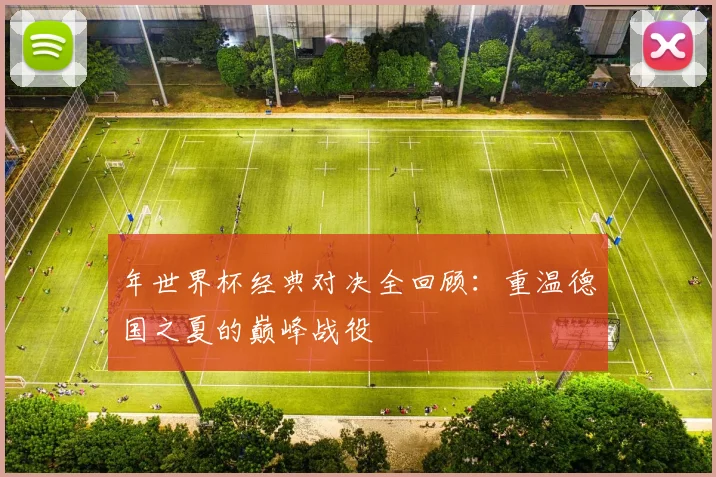 年世界杯经典对决全回顾:重温德国之夏的巅峰战役