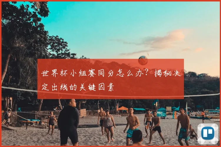 世界杯小组赛同分怎么办?揭秘决定出线的关键因素