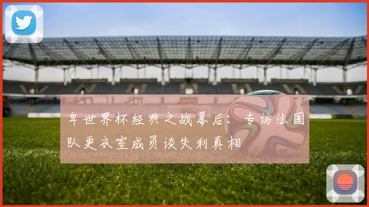 年世界杯经典之战幕后:专访法国队更衣室成员谈失利真相