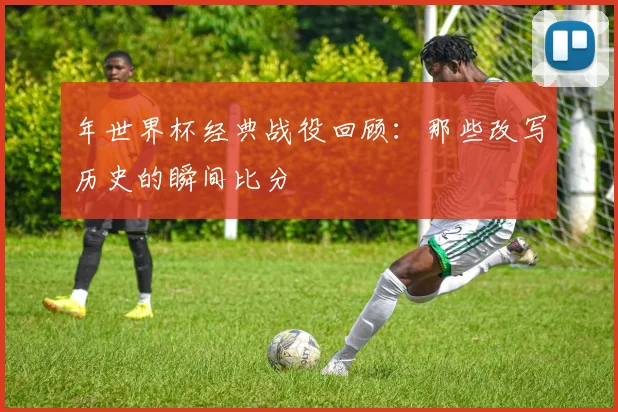 年世界杯经典战役回顾:那些改写历史的瞬间比分