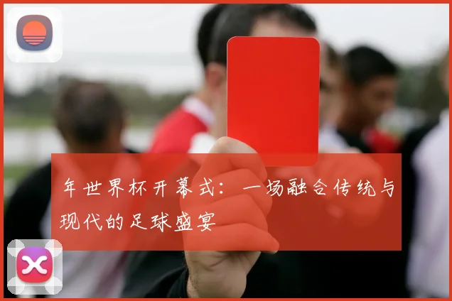 年世界杯开幕式:一场融合传统与现代的足球盛宴