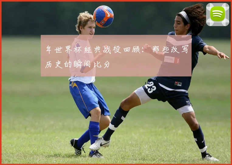 年世界杯经典战役回顾:那些改写历史的瞬间比分