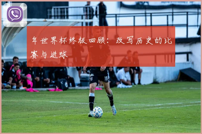 年世界杯终极回顾：改写历史的比赛与进球