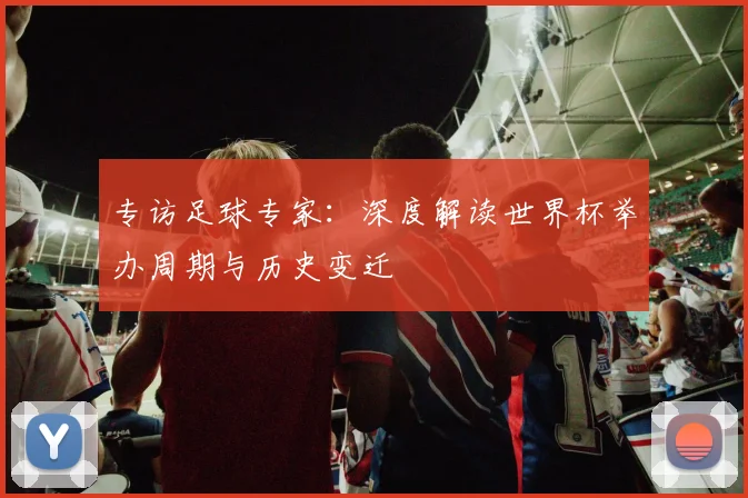 专访足球专家:深度解读世界杯举办周期与历史变迁