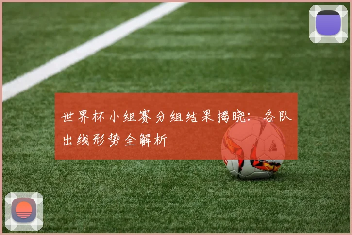 世界杯小组赛分组结果揭晓:各队出线形势全解析