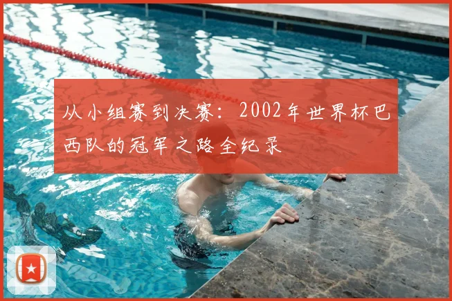 从小组赛到决赛:2002年世界杯巴西队的冠军之路全纪录