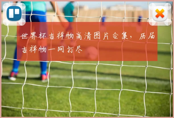 世界杯吉祥物高清图片合集,历届吉祥物一网打尽