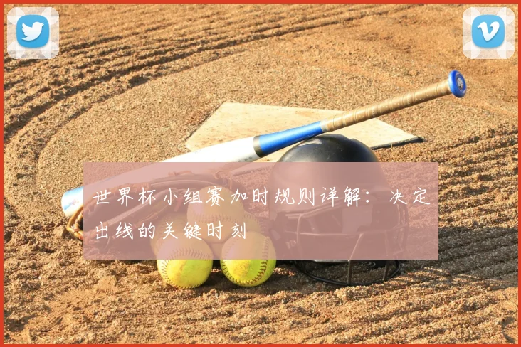 世界杯小组赛加时规则详解:决定出线的关键时刻